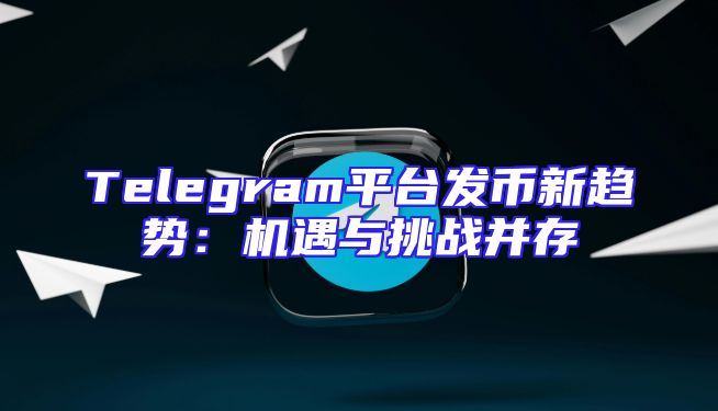 Telegram平台发币新趋势：机遇与挑战并存