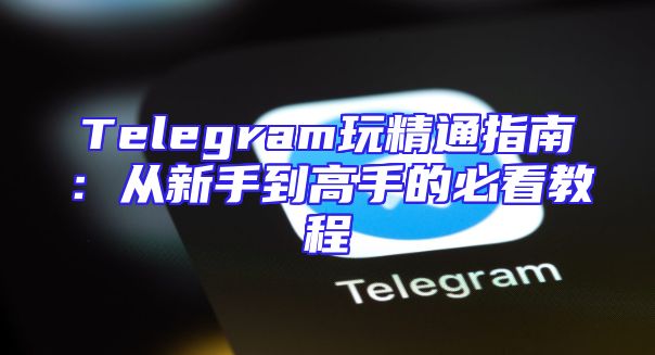 Telegram玩精通指南：从新手到高手的必看教程