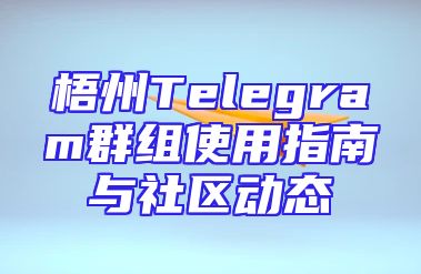 梧州Telegram群组使用指南与社区动态