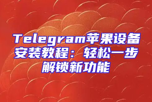 Telegram苹果设备安装教程：轻松一步解锁新功能