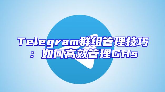 Telegram群组管理技巧：如何高效管理GHs