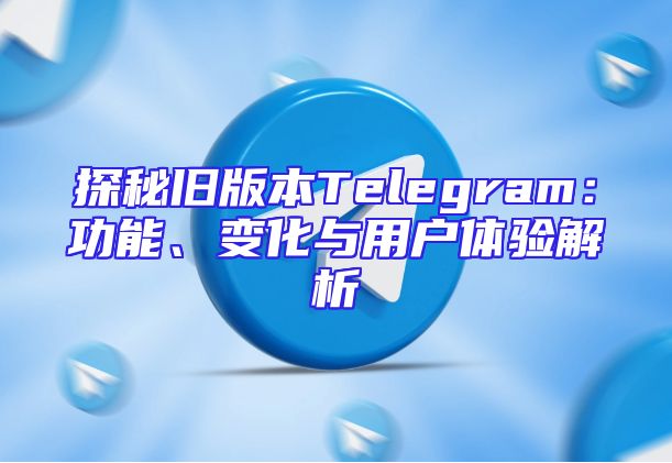 探秘旧版本Telegram：功能、变化与用户体验解析