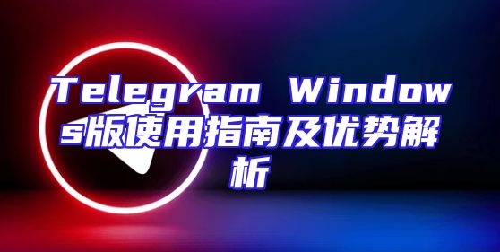 Telegram Windows版使用指南及优势解析