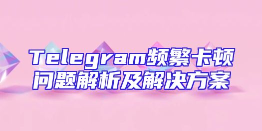 Telegram频繁卡顿问题解析及解决方案
