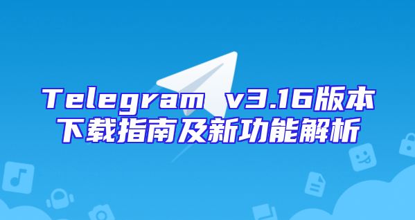 Telegram v3.16版本下载指南及新功能解析