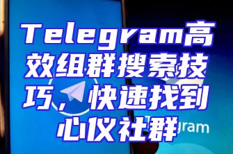 Telegram高效组群搜索技巧，快速找到心仪社群