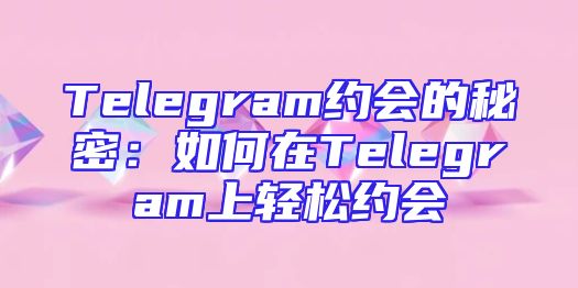 Telegram约会的秘密：如何在Telegram上轻松约会