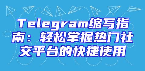 Telegram缩写指南：轻松掌握热门社交平台的快捷使用