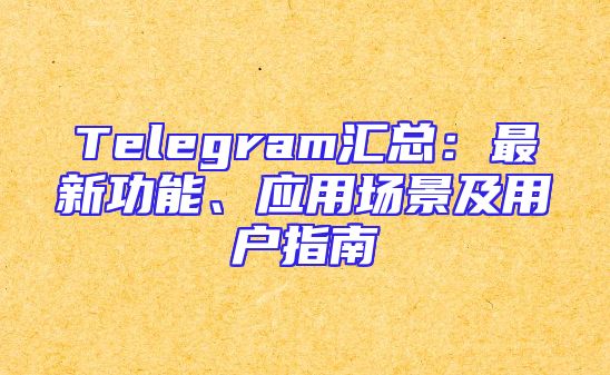 Telegram汇总：最新功能、应用场景及用户指南