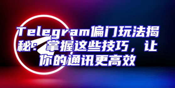 Telegram偏门玩法揭秘：掌握这些技巧，让你的通讯更高效