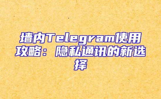 墙内Telegram使用攻略：隐私通讯的新选择