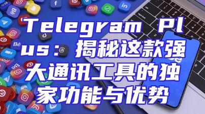 Telegram Plus：揭秘这款强大通讯工具的独家功能与优势
