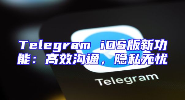 Telegram iOS版新功能：高效沟通，隐私无忧