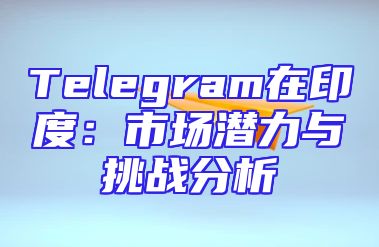 Telegram在印度：市场潜力与挑战分析