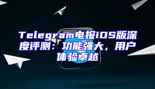 Telegram电报iOS版深度评测：功能强大，用户体验卓越