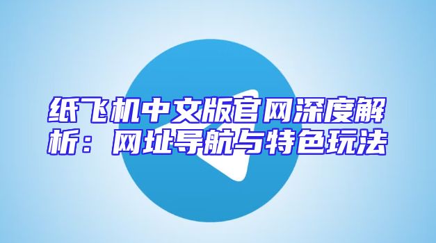 纸飞机中文版官网深度解析：网址导航与特色玩法