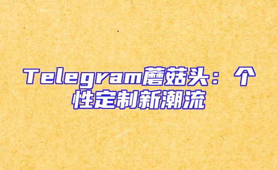Telegram蘑菇头：个性定制新潮流