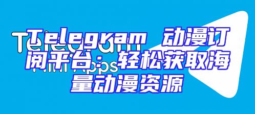 Telegram 动漫订阅平台：轻松获取海量动漫资源