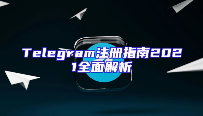 Telegram注册指南2021全面解析