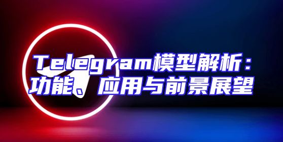 Telegram模型解析：功能、应用与前景展望