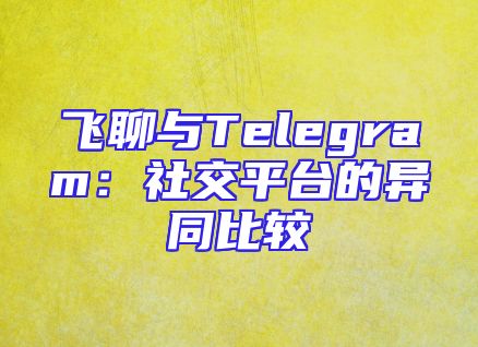 飞聊与Telegram：社交平台的异同比较