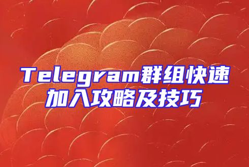 Telegram群组快速加入攻略及技巧
