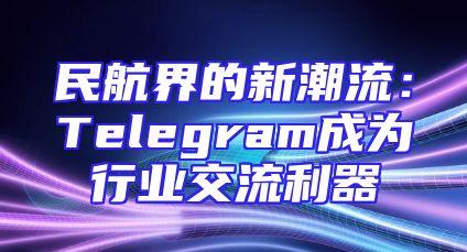 民航界的新潮流：Telegram成为行业交流利器
