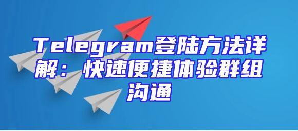 Telegram登陆方法详解：快速便捷体验群组沟通
