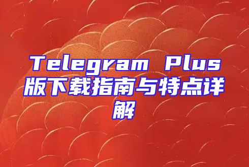 Telegram Plus版下载指南与特点详解