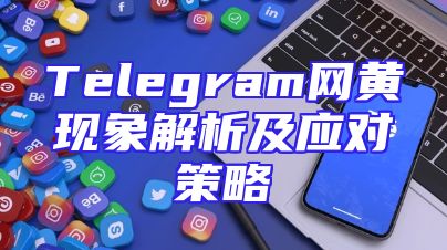 Telegram网黄现象解析及应对策略