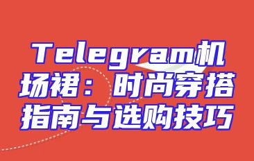 Telegram机场裙：时尚穿搭指南与选购技巧