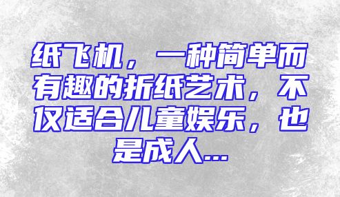 纸飞机，一种简单而有趣的折纸艺术，不仅适合儿童娱乐，也是成人...