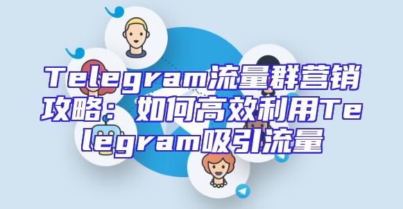 Telegram流量群营销攻略：如何高效利用Telegram吸引流量