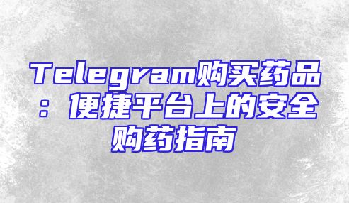Telegram购买药品：便捷平台上的安全购药指南