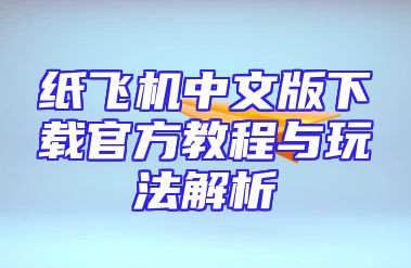 纸飞机中文版下载官方教程与玩法解析