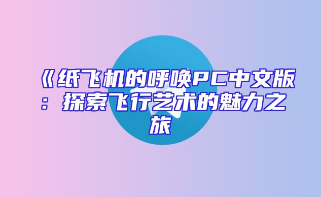 《纸飞机的呼唤PC中文版：探索飞行艺术的魅力之旅