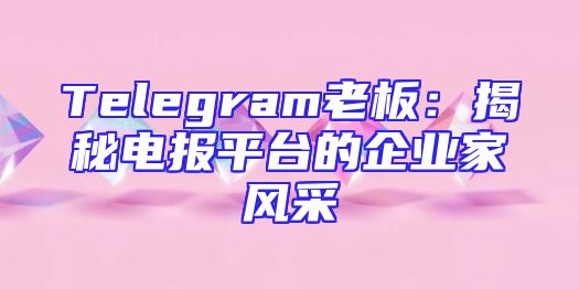 Telegram老板：揭秘电报平台的企业家风采