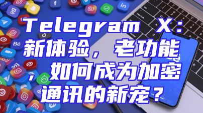 Telegram X：新体验，老功能，如何成为加密通讯的新宠？
