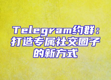 Telegram约群：打造专属社交圈子的新方式