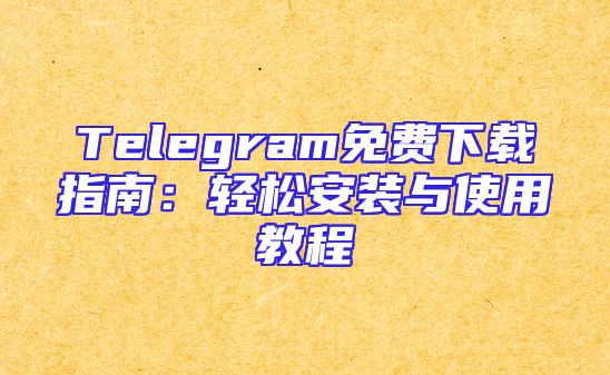Telegram免费下载指南：轻松安装与使用教程