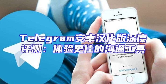 Telegram安卓汉化版深度评测：体验更佳的沟通工具