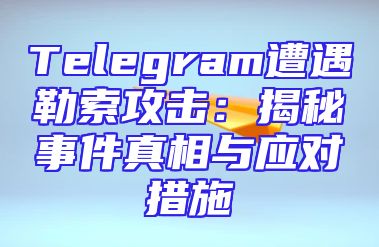 Telegram遭遇勒索攻击：揭秘事件真相与应对措施