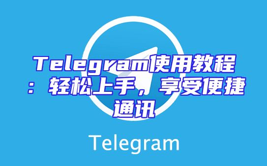 Telegram使用教程：轻松上手，享受便捷通讯