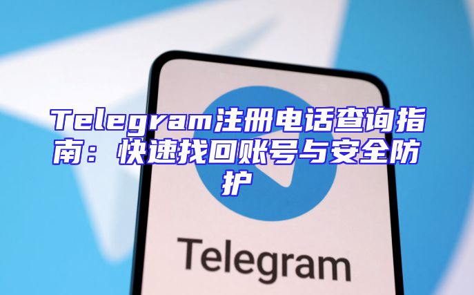 Telegram注册电话查询指南：快速找回账号与安全防护