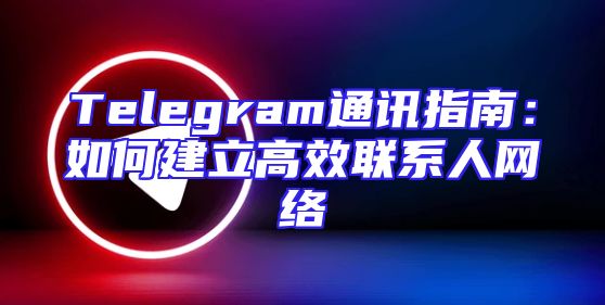 Telegram通讯指南：如何建立高效联系人网络