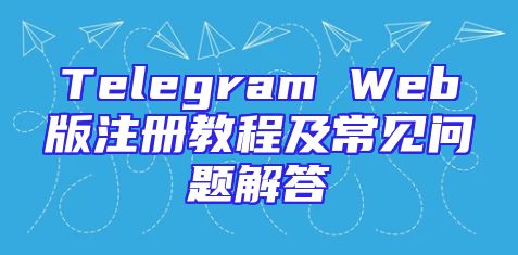 Telegram Web版注册教程及常见问题解答