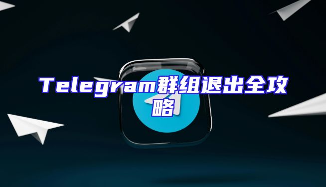 Telegram群组退出全攻略