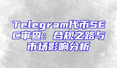 Telegram代币SEC审查：合规之路与市场影响分析