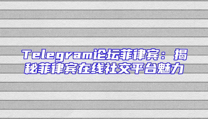 Telegram论坛菲律宾：揭秘菲律宾在线社交平台魅力