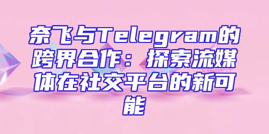 奈飞与Telegram的跨界合作：探索流媒体在社交平台的新可能